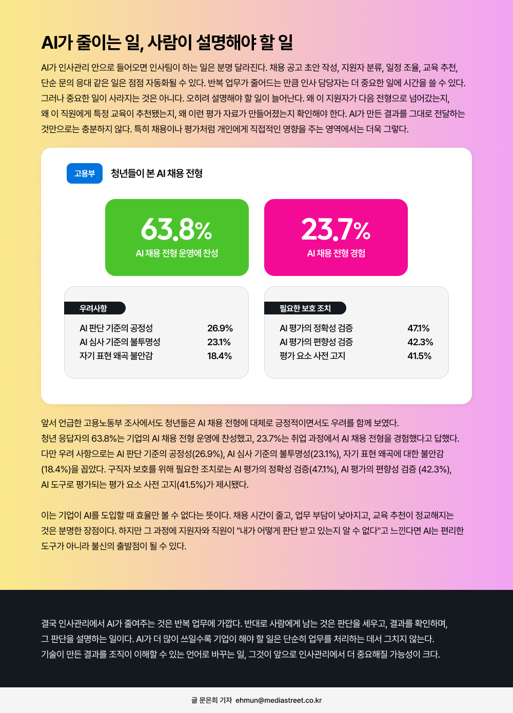 AI가 인사관리 안으로 들어오면 인사팀이 하는 일은 분명 달라진다. 채용 공고 초안 작성, 지원자 분류, 일정 조율, 교육 추천,  단순 문의 응대 같은 일은 점점 자동화될 수 있다. 반복 업무가 줄어드는 만큼 인사 담당자는 더 중요한 일에 시간을 쓸 수 있다. 그러나 중요한 일이 사라지는 것은 아니다. 오히려 설명해야 할 일이 늘어난다. 왜 이 지원자가 다음 전형으로 넘어갔는지,  왜 이 직원에게 특정 교육이 추천됐는지, 왜 이런 평가 자료가 만들어졌는지 확인해야 한다. AI가 만든 결과를 그대로 전달하는  것만으로는 충분하지 않다. 특히 채용이나 평가처럼 개인에게 직접적인 영향을 주는 영역에서는 더욱 그렇다.