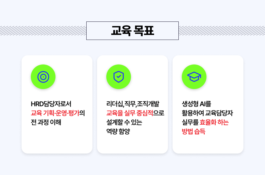 HRD담당자로서 교육 기획·운영·평가의 전 과정 이해 리더십,직무,조직개발 교육을 실무 중심적으로 설계할 수 있는 역량 함양 생성형 AI를 활용하여 교육담당자 실무를 효율화 하는 방법 습득