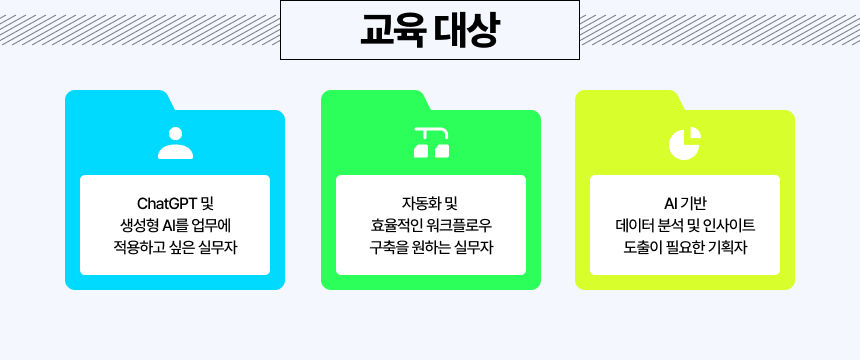 교육대상, ChatGPT 및생성형 AI를 업무에 적용하고 싶은 실무자, 자동화 및 효율적인 워크플로우 구축을 원하는 실무자, AI 기반데이터 분석 및 인사이트도출이 필요한 기획자