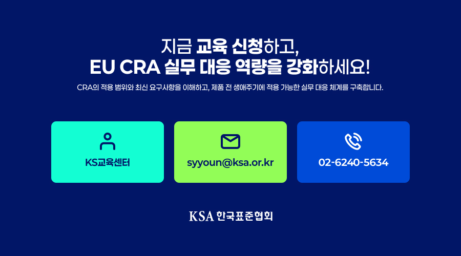 문의 KS교육센터 syyoun@ksa.or.kr 02-6240-5634 지금 교육 신청하고, EU CRA 실무 대응 역량을 강화하세요! KSA 한국표준협회