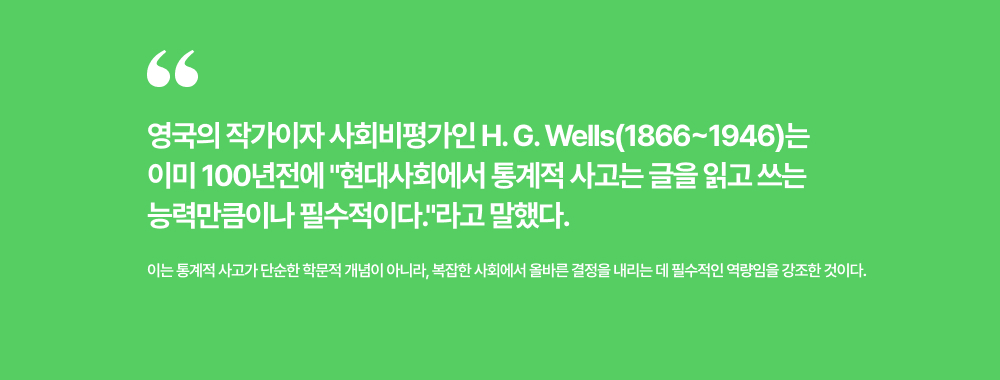 영국의 작가이자 사회비평가인&nbsp;H. G. Wells(1866~1946)는 이미 100년전에 현대사회에서 통계적 사고는 글을 읽고 쓰는 능력만큼이나 필수적이다.라고 말했다.