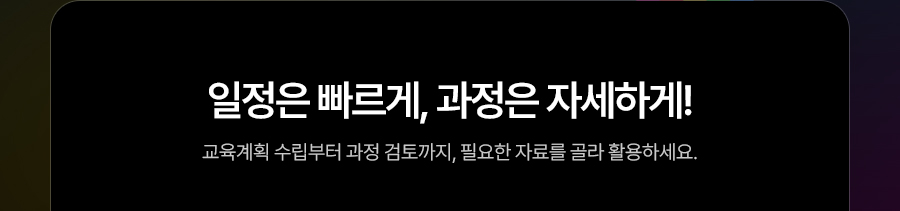 일정은 빠르게, 과정은 자세하게! 교육계획 수립부터 과정 검토까지, 필요한 자료를 골라 활용하세요.