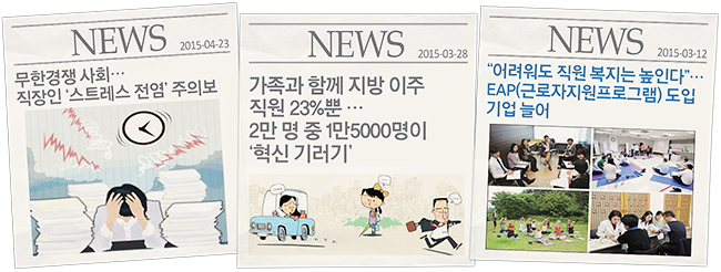 NEWS(2015-04-23):무한경쟁사회...직장인'스트레스 전염'주의보, NEWS(2015-03-28):가족과 함께 지방 이주 직원 23%뿐...2만명 중 1만 5000명이 '혁신 기러기', NEWS(2015-03-12):어려워도 직원 복지는 높인다...EAP(근로자지원프로그램)도입 기업 늘어
